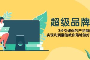 超级品牌课，3步引爆你的产品销量，实现利润翻倍教你落地做好品牌的课