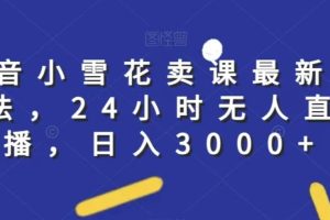 抖音小雪花卖课最新玩法，24小时无人直播，日入3000+【揭秘】