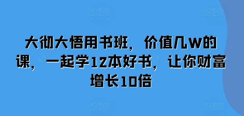 大彻大悟用书班，价值几W的课，一起学12本好书，让你财富增长10倍