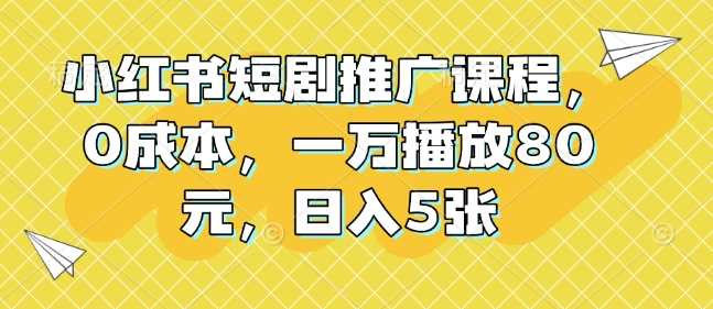 小红书短剧推广课程，0成本，一万播放80元，日入5张