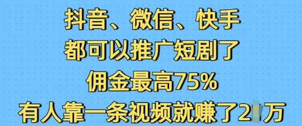 抖音微信快手都可以推广短剧了，佣金最高75%，有人靠一条视频就挣了2W