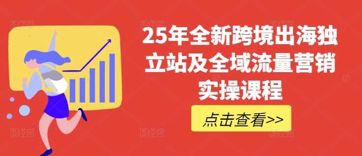 25年全新跨境出海独立站及全域流量营销实操课程，跨境电商独立站TIKTOK全域营销普货特货玩法大全