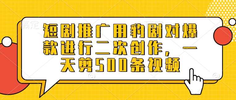 短剧推广用豹剧对爆款进行二次创作，一天剪500条视频