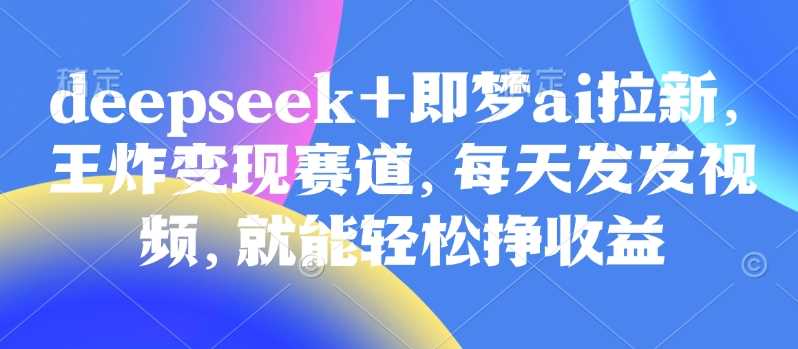 原客单价998的deepseek+即梦ai拉新，王炸变现赛道，每天发发视频，就能轻松挣收益