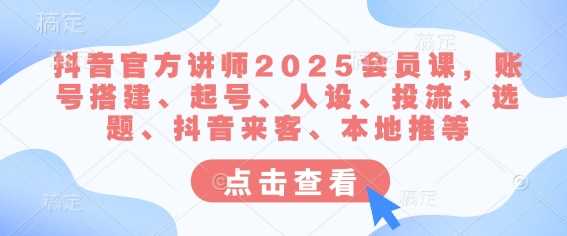 抖音官方讲师2025会员课，账号搭建、起号、人设、投流、选题、抖音来客、本地推等