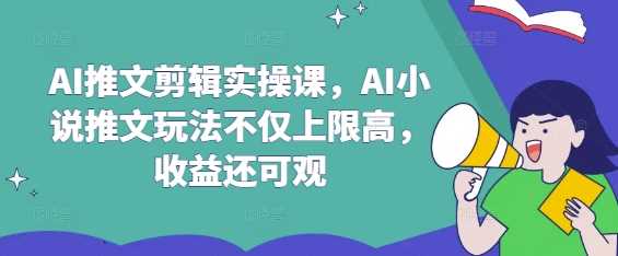 AI推文剪辑实操课，AI小说推文玩法不仅上限高，收益还可观