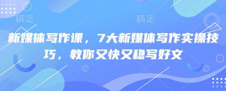 新媒体写作课，7大新媒体写作实操技巧，教你又快又稳写好文