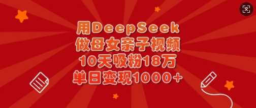 用DeepSeek做母女亲子视频，10天吸粉18万，单日变现多张