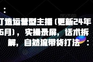 打造运营型主播(更新25年5月)，实操录屏，话术拆解，自然流带货打法